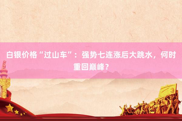 白银价格“过山车”：强势七连涨后大跳水，何时重回巅峰？