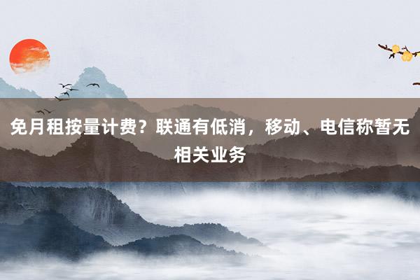 免月租按量计费？联通有低消，移动、电信称暂无相关业务