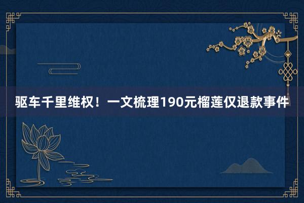 驱车千里维权！一文梳理190元榴莲仅退款事件