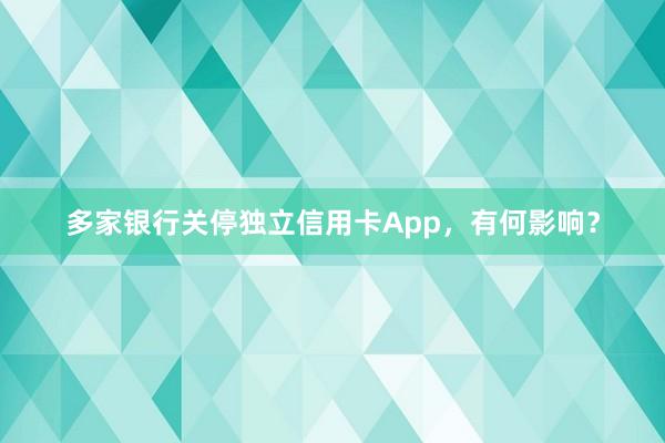 多家银行关停独立信用卡App，有何影响？