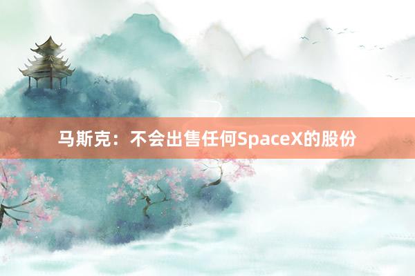 马斯克：不会出售任何SpaceX的股份