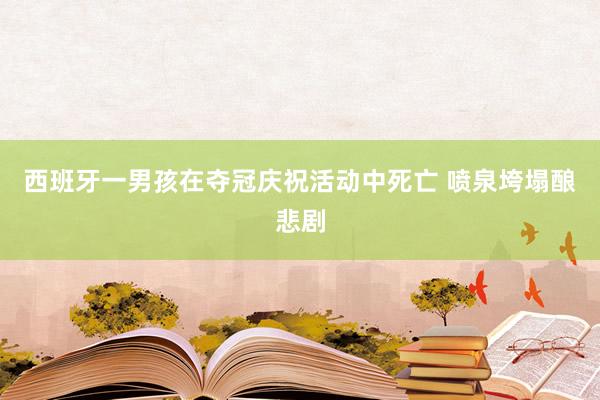 西班牙一男孩在夺冠庆祝活动中死亡 喷泉垮塌酿悲剧