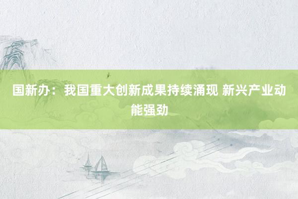 国新办：我国重大创新成果持续涌现 新兴产业动能强劲
