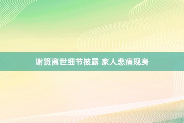 谢贤离世细节披露 家人悲痛现身
