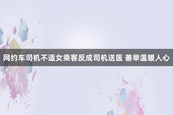 网约车司机不适女乘客反成司机送医 善举温暖人心