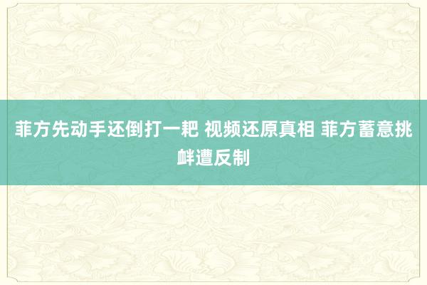 菲方先动手还倒打一耙 视频还原真相 菲方蓄意挑衅遭反制