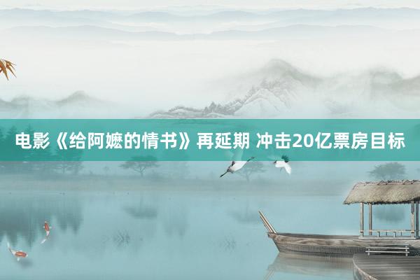 电影《给阿嬷的情书》再延期 冲击20亿票房目标