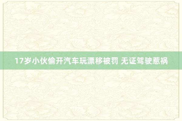 17岁小伙偷开汽车玩漂移被罚 无证驾驶惹祸